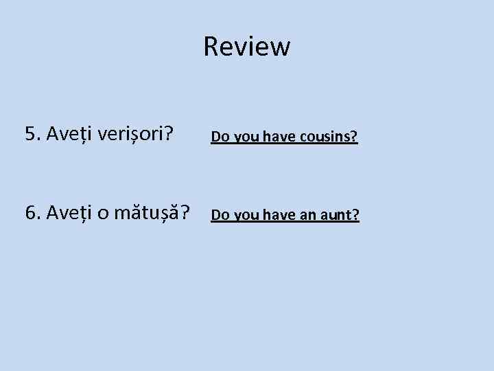 Review 5. Aveți verișori? Do you have cousins? 6. Aveți o mătușă? Do you