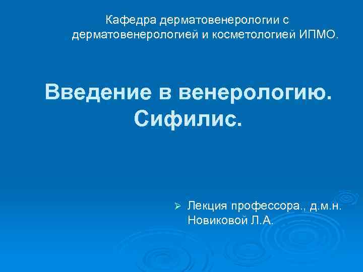 Кафедра дерматовенерологии с дерматовенерологией и косметологией ИПМО. Введение в венерологию. Сифилис. Ø Лекция профессора.