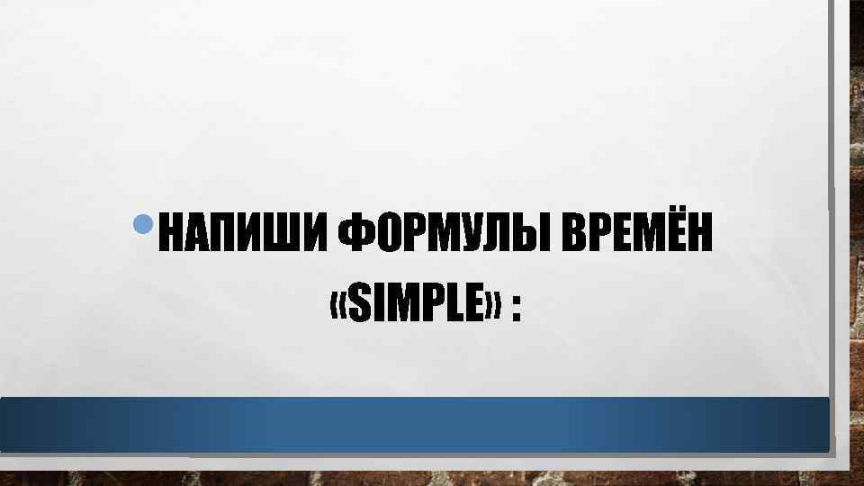  • НАПИШИ ФОРМУЛЫ ВРЕМЁН «SIMPLE» : 