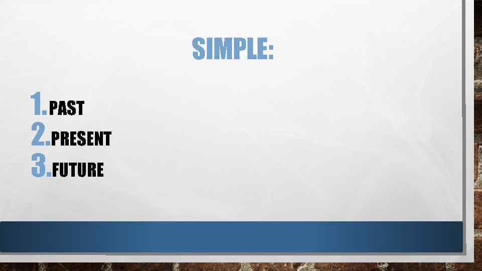 SIMPLE: 1. PAST 2. PRESENT 3. FUTURE 