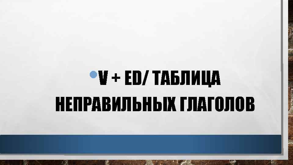  • V + ED/ ТАБЛИЦА НЕПРАВИЛЬНЫХ ГЛАГОЛОВ 