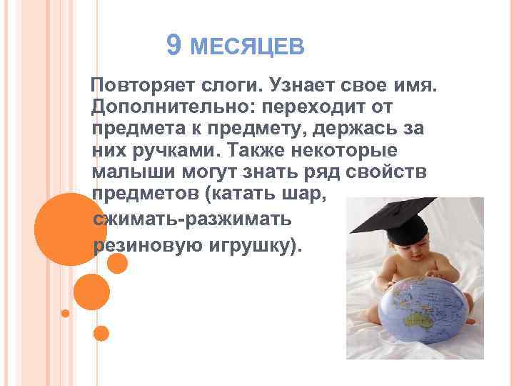 9 МЕСЯЦЕВ Повторяет слоги. Узнает свое имя. Дополнительно: переходит от предмета к предмету, держась