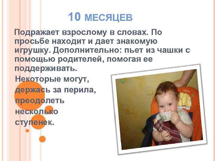 10 МЕСЯЦЕВ Подражает взрослому в словах. По просьбе находит и дает знакомую игрушку. Дополнительно: