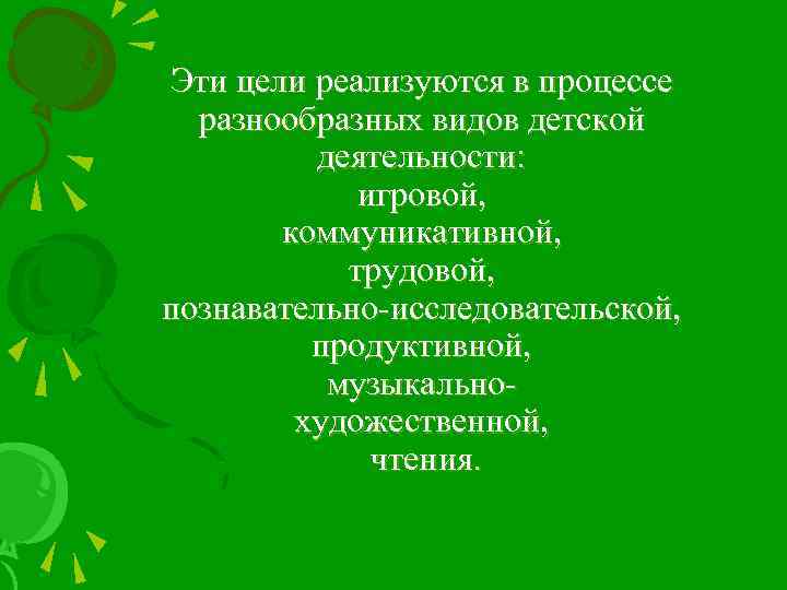 Эти цели реализуются в процессе разнообразных видов детской деятельности: игровой, коммуникативной, трудовой, познавательно-исследовательской, продуктивной,