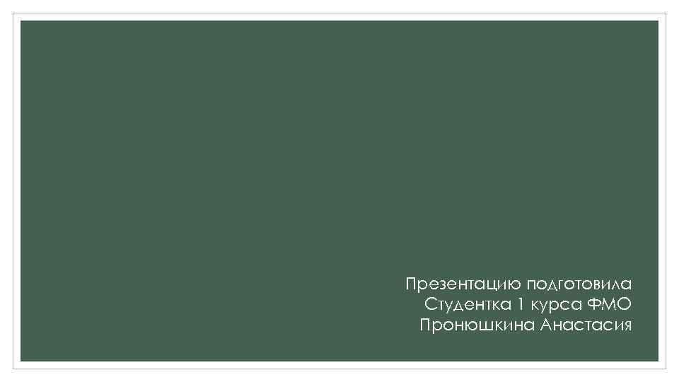 Презентацию подготовила Студентка 1 курса ФМО Пронюшкина Анастасия 