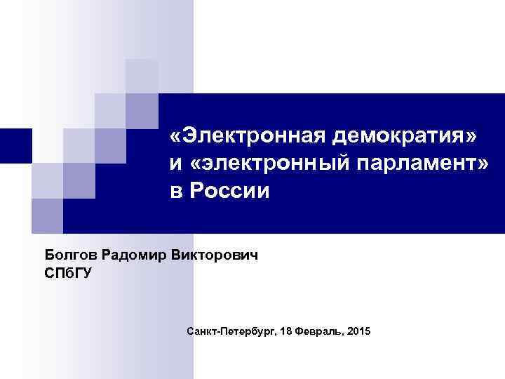  «Электронная демократия» и «электронный парламент» в России Болгов Радомир Викторович СПб. ГУ Санкт-Петербург,