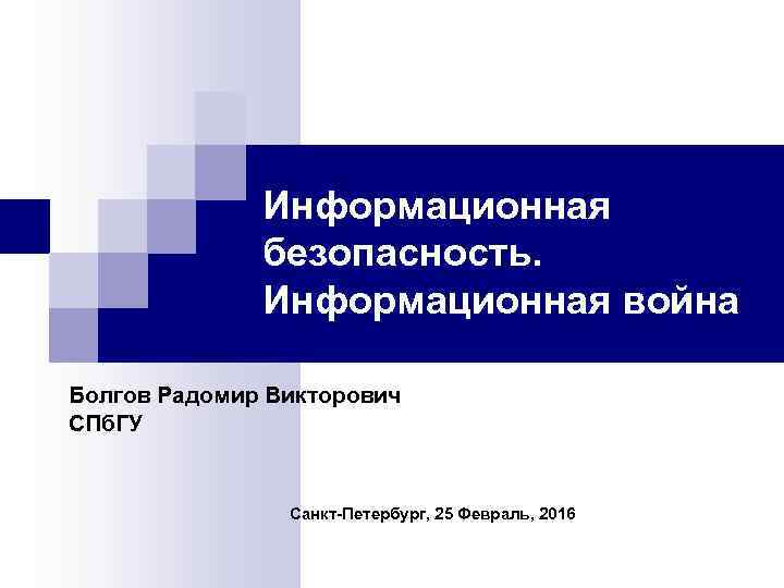 Информационная безопасность. Информационная война Болгов Радомир Викторович СПб. ГУ Санкт-Петербург, 25 Февраль, 2016 