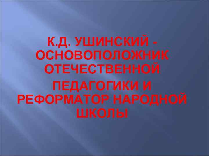 К. Д. УШИНСКИЙ ОСНОВОПОЛОЖНИК ОТЕЧЕСТВЕННОЙ ПЕДАГОГИКИ И РЕФОРМАТОР НАРОДНОЙ ШКОЛЫ 