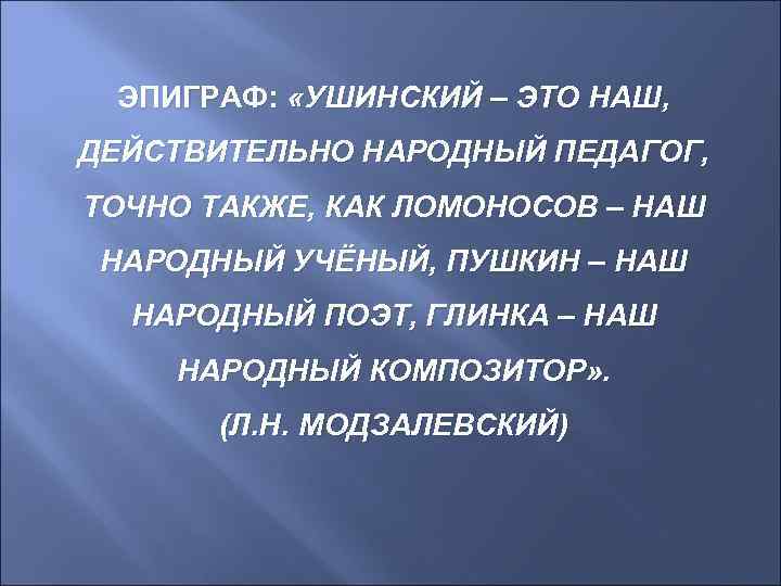 ЭПИГРАФ: «УШИНСКИЙ – ЭТО НАШ, ДЕЙСТВИТЕЛЬНО НАРОДНЫЙ ПЕДАГОГ, ТОЧНО ТАКЖЕ, КАК ЛОМОНОСОВ – НАШ