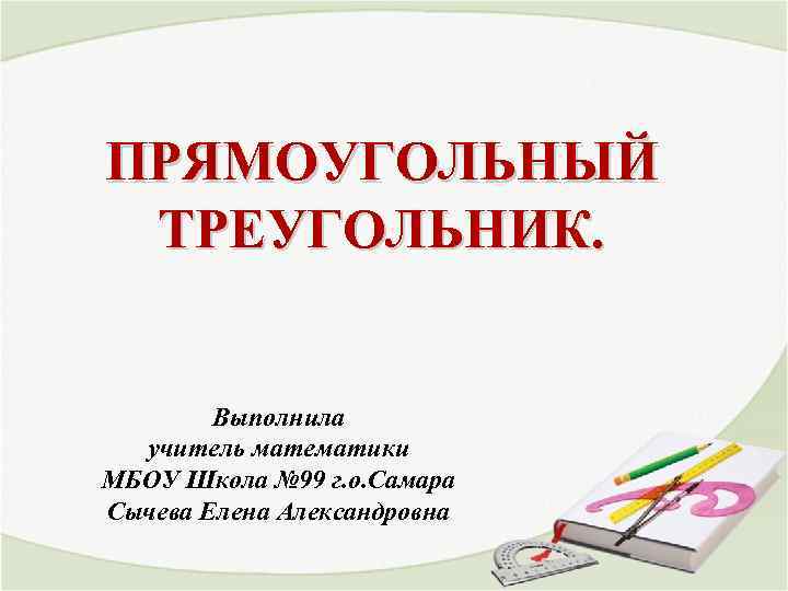 ПРЯМОУГОЛЬНЫЙ ТРЕУГОЛЬНИК. Выполнила учитель математики МБОУ Школа № 99 г. о. Самара Сычева Елена