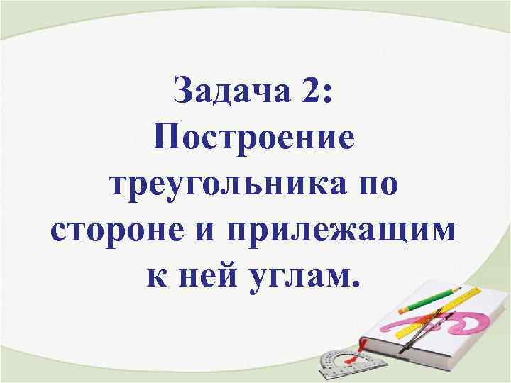 Задача 2: Построение треугольника по стороне и прилежащим к ней углам. 