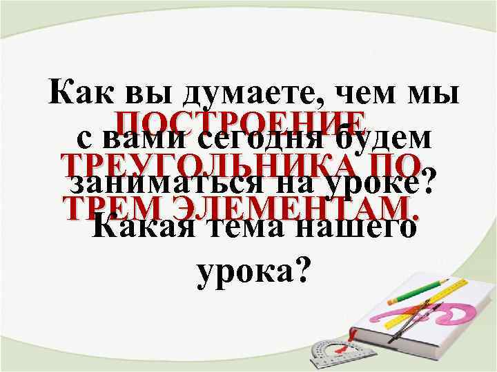 Как вы думаете, чем мы ПОСТРОЕНИЕ с вами сегодня будем ТРЕУГОЛЬНИКА ПО заниматься на