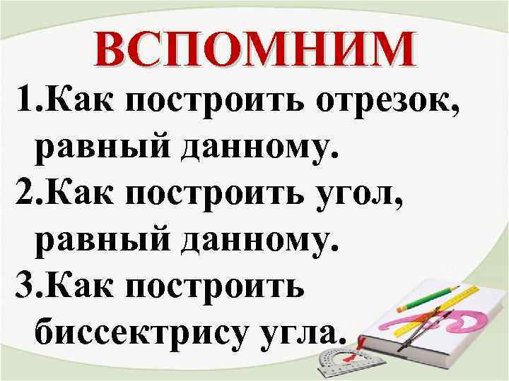 ВСПОМНИМ 1. Как построить отрезок, равный данному. 2. Как построить угол, равный данному. 3.