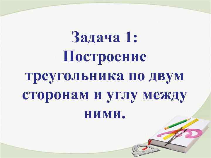 Задача 1: Построение треугольника по двум сторонам и углу между ними. 