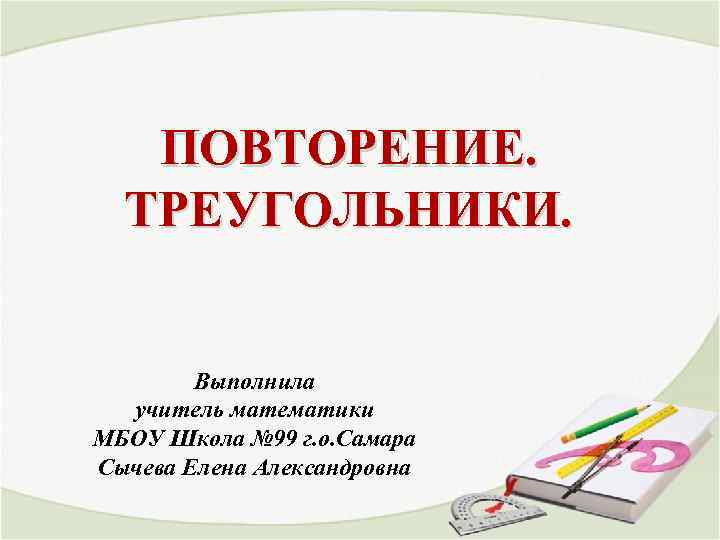 ПОВТОРЕНИЕ. ТРЕУГОЛЬНИКИ. Выполнила учитель математики МБОУ Школа № 99 г. о. Самара Сычева Елена