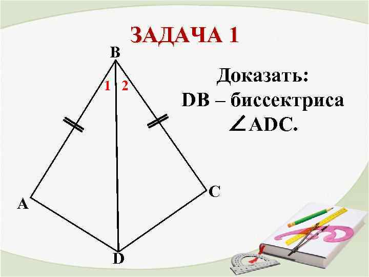 В 1 2 ЗАДАЧА 1 Доказать: DB – биссектриса ∠ADC. С A D 