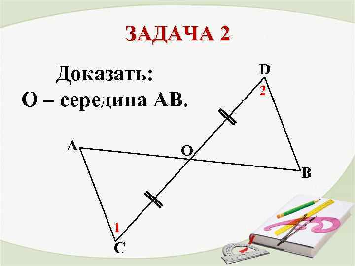 ЗАДАЧА 2 Доказать: O – середина АВ. A D 2 О В 1 С