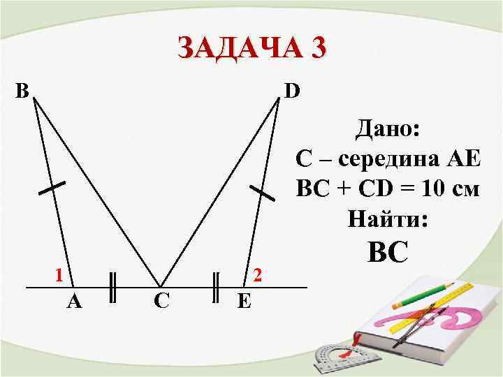 ЗАДАЧА 3 В D Дано: С – середина АЕ ВС + CD = 10