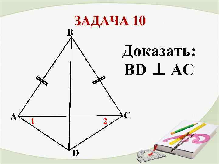 B ЗАДАЧА 10 Доказать: BD ⊥ AC A 1 2 D С 