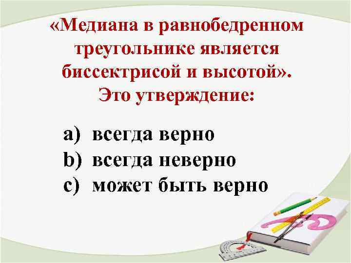  «Медиана в равнобедренном треугольнике является биссектрисой и высотой» . Это утверждение: a) всегда