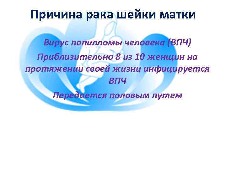 Причина рака шейки матки Вирус папилломы человека (ВПЧ) Приблизительно 8 из 10 женщин на