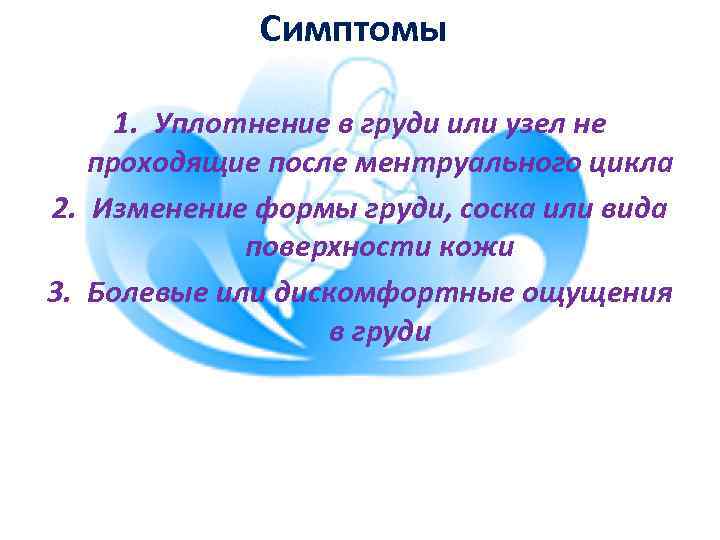 Симптомы 1. Уплотнение в груди или узел не проходящие после ментруального цикла 2. Изменение
