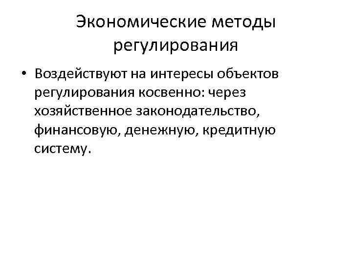 Экономические методы регулирования • Воздействуют на интересы объектов регулирования косвенно: через хозяйственное законодательство, финансовую,