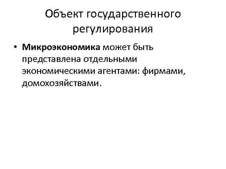 Объект государственного регулирования • Микроэкономика может быть представлена отдельными экономическими агентами: фирмами, домохозяйствами. 