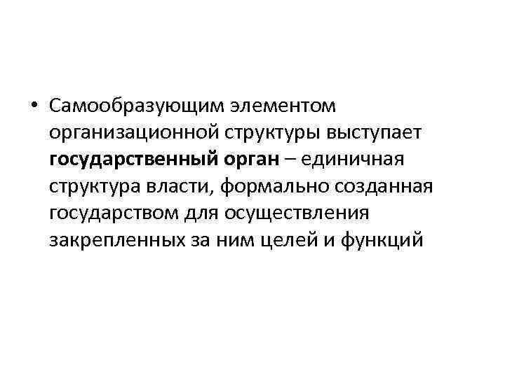  • Самообразующим элементом организационной структуры выступает государственный орган – единичная структура власти, формально