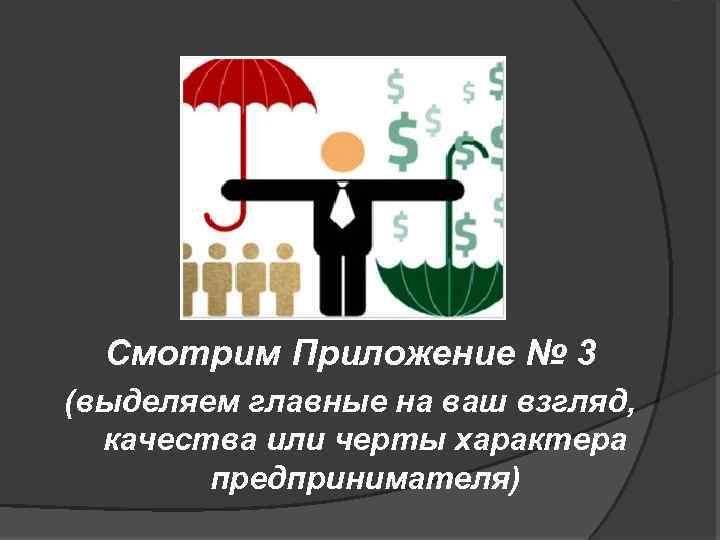 Смотрим Приложение № 3 (выделяем главные на ваш взгляд, качества или черты характера предпринимателя)