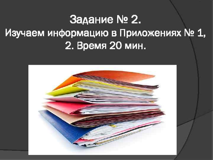 Задание № 2. Изучаем информацию в Приложениях № 1, 2. Время 20 мин. 