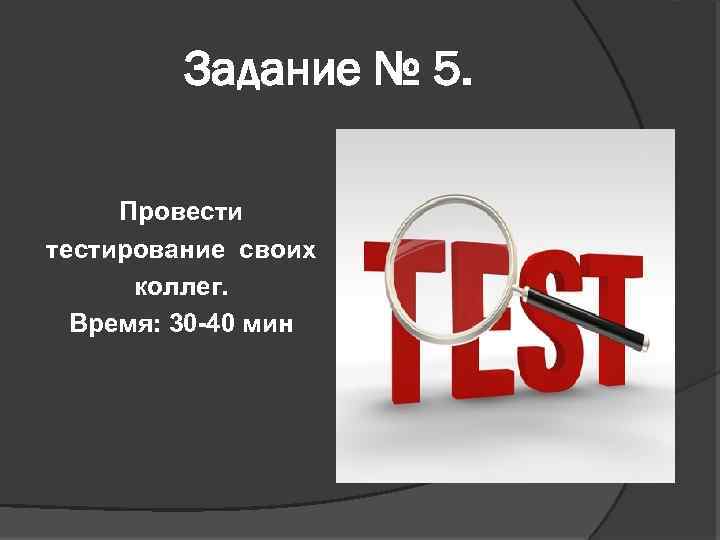 Задание № 5. Провести тестирование своих коллег. Время: 30 -40 мин 