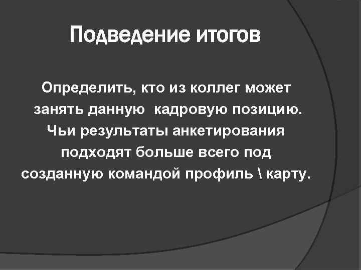 Подведение итогов Определить, кто из коллег может занять данную кадровую позицию. Чьи результаты анкетирования