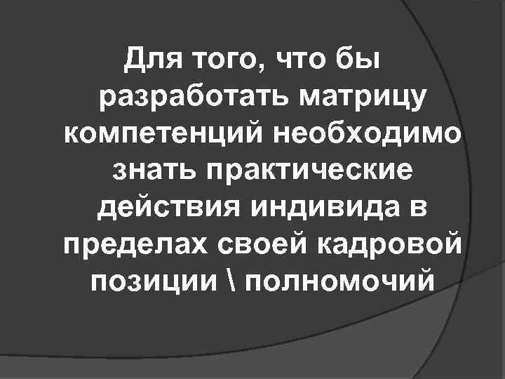 Для того, что бы разработать матрицу компетенций необходимо знать практические действия индивида в пределах