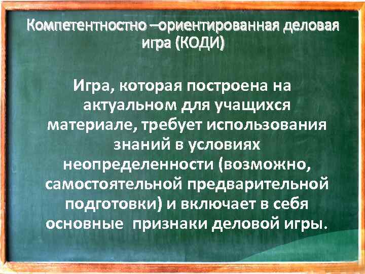 Компетентностно –ориентированная деловая игра (КОДИ) Игра, которая построена на актуальном для учащихся материале, требует