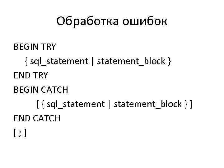 Обработка ошибок BEGIN TRY { sql_statement | statement_block } END TRY BEGIN CATCH [