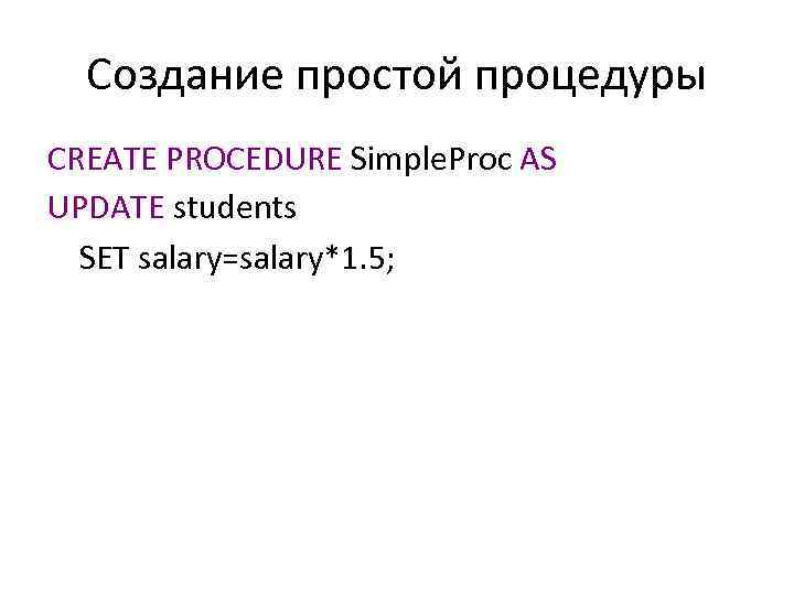 Создание простой процедуры CREATE PROCEDURE Simple. Proc AS UPDATE students SET salary=salary*1. 5; 