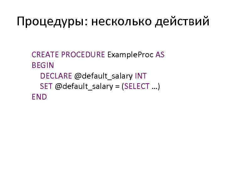 Процедуры: несколько действий CREATE PROCEDURE Example. Proc AS BEGIN DECLARE @default_salary INT SET @default_salary