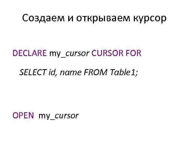 Создаем и открываем курсор DECLARE my_cursor CURSOR FOR SELECT id, name FROM Table 1;