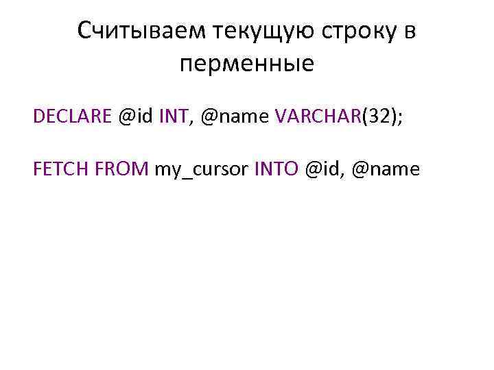 Считываем текущую строку в перменные DECLARE @id INT, @name VARCHAR(32); FETCH FROM my_cursor INTO