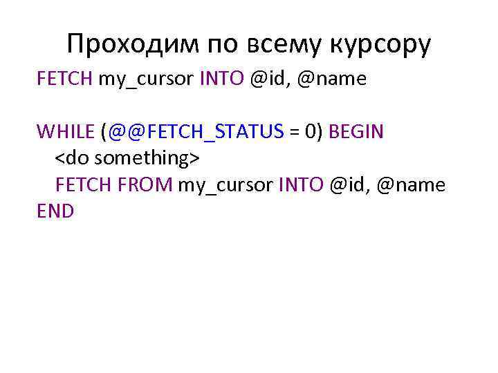 Проходим по всему курсору FETCH my_cursor INTO @id, @name WHILE (@@FETCH_STATUS = 0) BEGIN