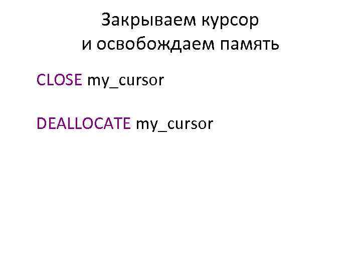 Закрываем курсор и освобождаем память CLOSE my_cursor DEALLOCATE my_cursor 