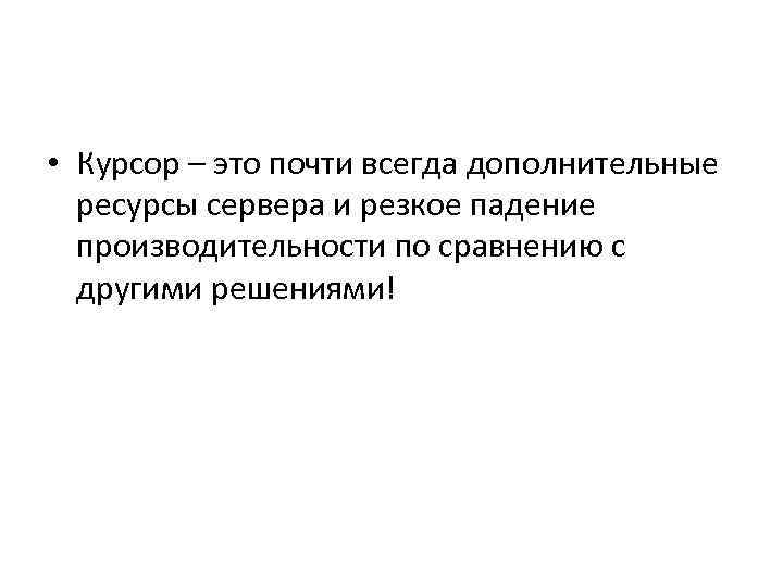  • Курсор – это почти всегда дополнительные ресурсы сервера и резкое падение производительности