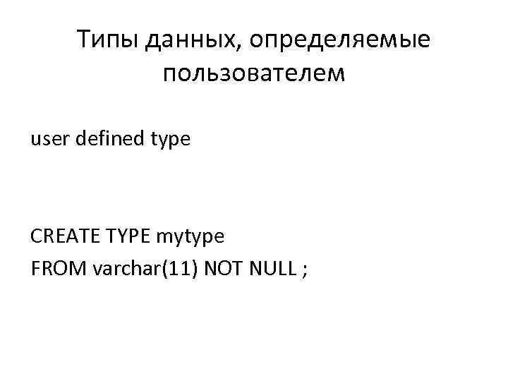 Типы данных, определяемые пользователем user defined type CREATE TYPE mytype FROM varchar(11) NOT NULL