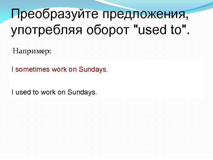 Преобразуйте предложения, употребляя оборот "used to". Например: I sometimes work on Sundays. I used