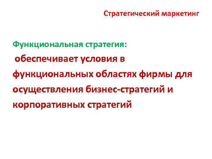 Стратегический маркетинг Функциональная стратегия: обеспечивает условия в функциональных областях фирмы для осуществления бизнес-стратегий и