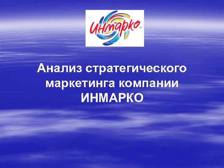 Анализ стратегического маркетинга компании ИНМАРКО . 