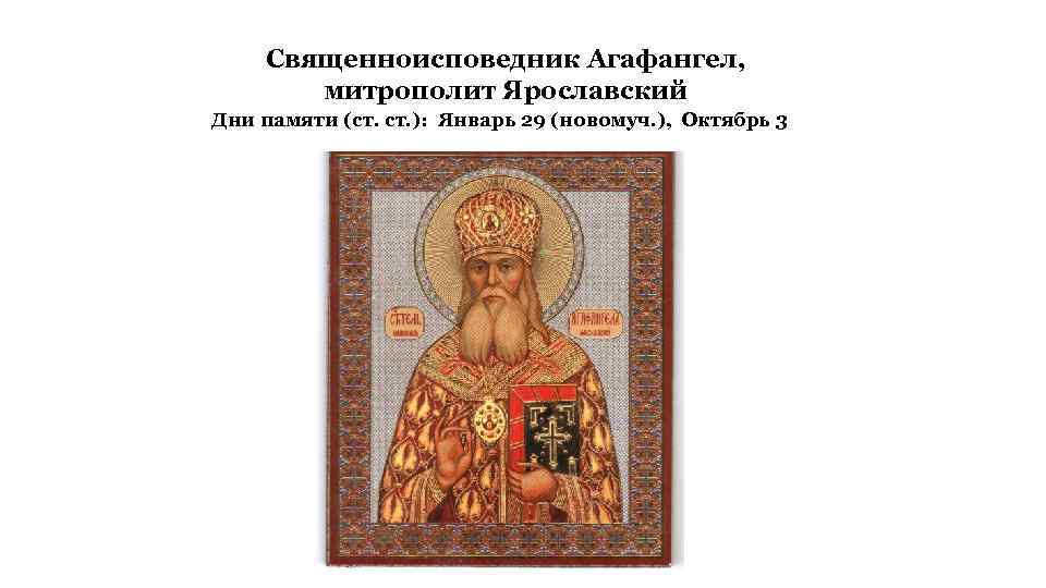 Священноисповедник Агафангел, митрополит Ярославский Дни памяти (ст. ): Январь 29 (новомуч. ), Октябрь 3