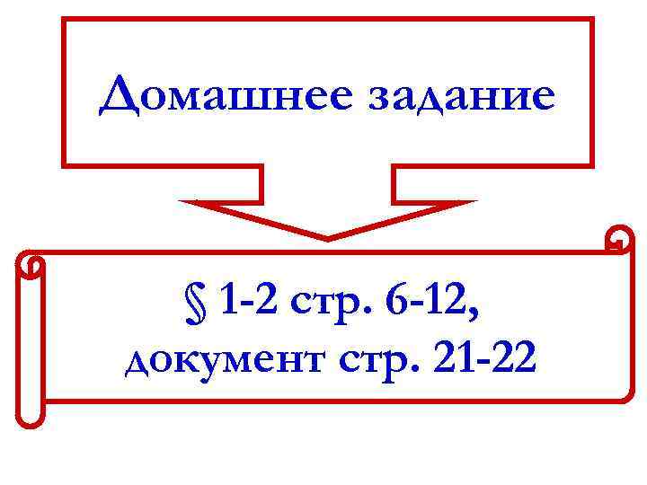 Домашнее задание § 1 -2 стр. 6 -12, документ стр. 21 -22 