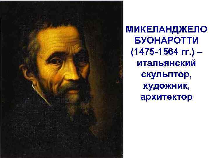 МИКЕЛАНДЖЕЛО БУОНАРОТТИ (1475 -1564 гг. ) – итальянский скульптор, художник, архитектор 